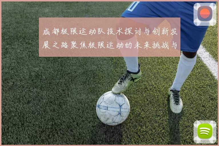 成都极限运动队技术探讨与创新发展之路聚焦极限运动的未来挑战与机遇