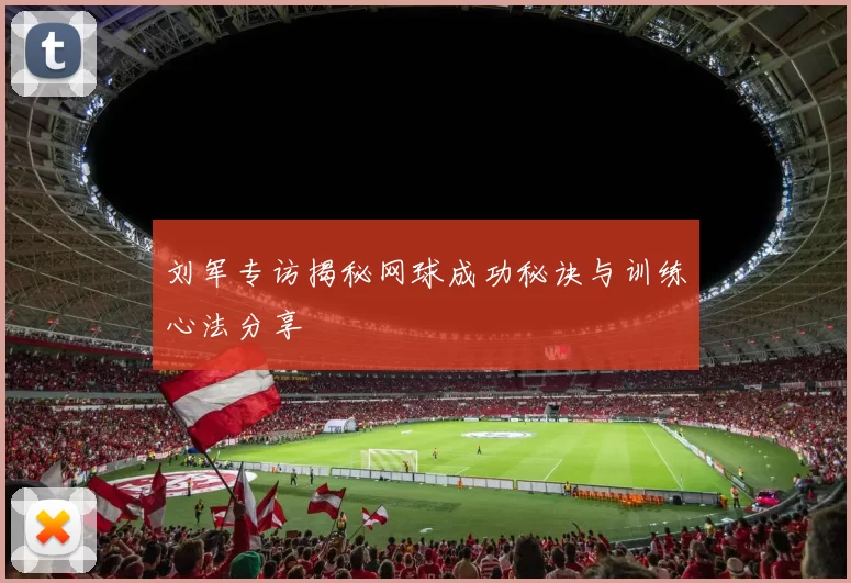 刘军专访揭秘网球成功秘诀与训练心法分享