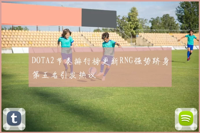 DOTA2节奏排行榜更新RNG强势跻身第五名引发热议