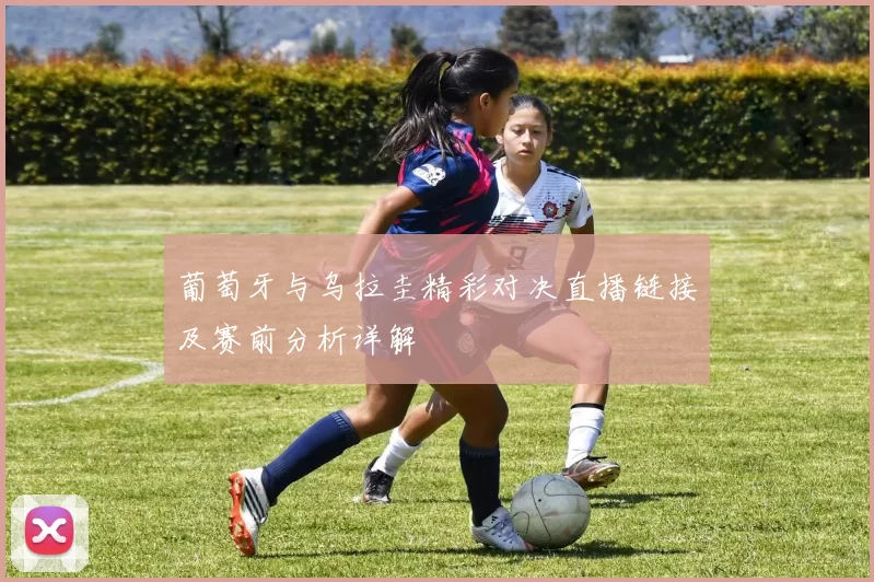 葡萄牙与乌拉圭精彩对决直播链接及赛前分析详解