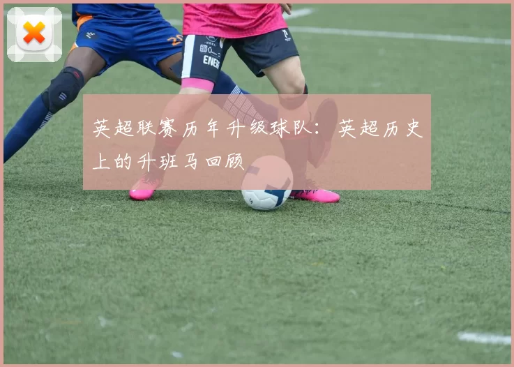 英超联赛历年升级球队：英超历史上的升班马回顾