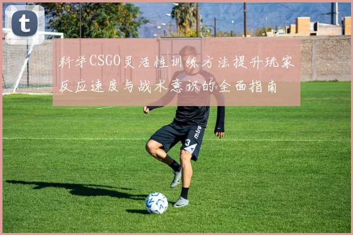 科学CSGO灵活性训练方法提升玩家反应速度与战术意识的全面指南
