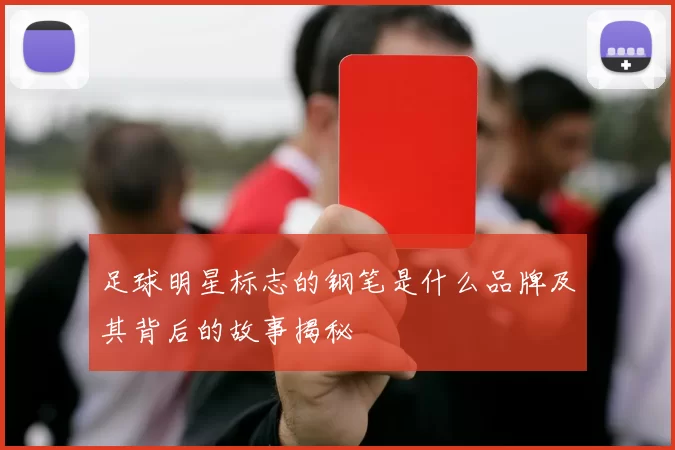 足球明星标志的钢笔是什么品牌及其背后的故事揭秘
