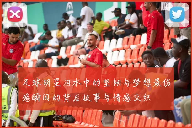 足球明星泪水中的坚韧与梦想最伤感瞬间的背后故事与情感交织