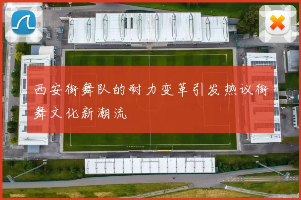 西安街舞队的耐力变革引发热议街舞文化新潮流