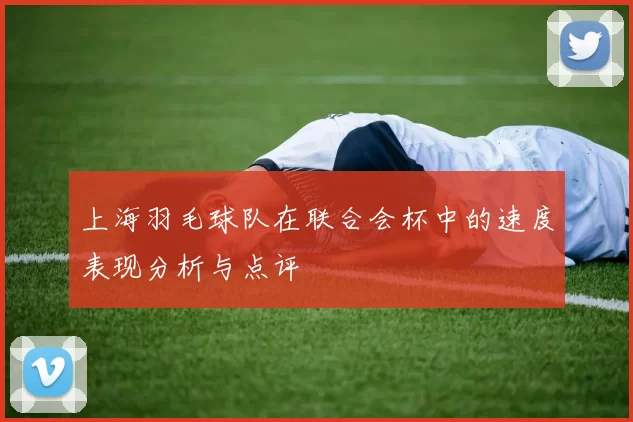 上海羽毛球队在联合会杯中的速度表现分析与点评
