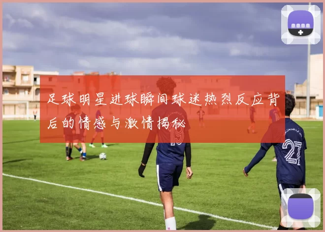 足球明星进球瞬间球迷热烈反应背后的情感与激情揭秘