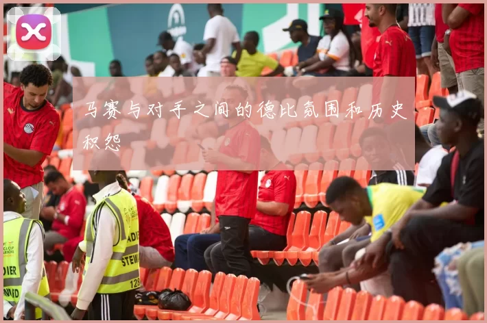 马赛与对手之间的德比氛围和历史积怨