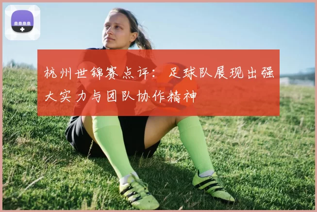 杭州世锦赛点评：足球队展现出强大实力与团队协作精神