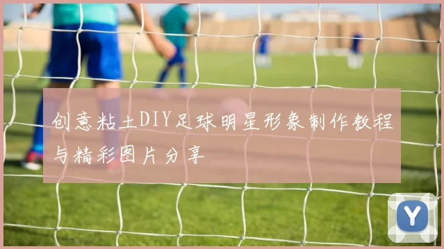 创意粘土DIY足球明星形象制作教程与精彩图片分享